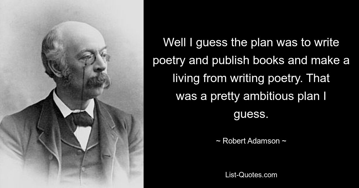 Well I guess the plan was to write poetry and publish books and make a living from writing poetry. That was a pretty ambitious plan I guess. — © Robert Adamson