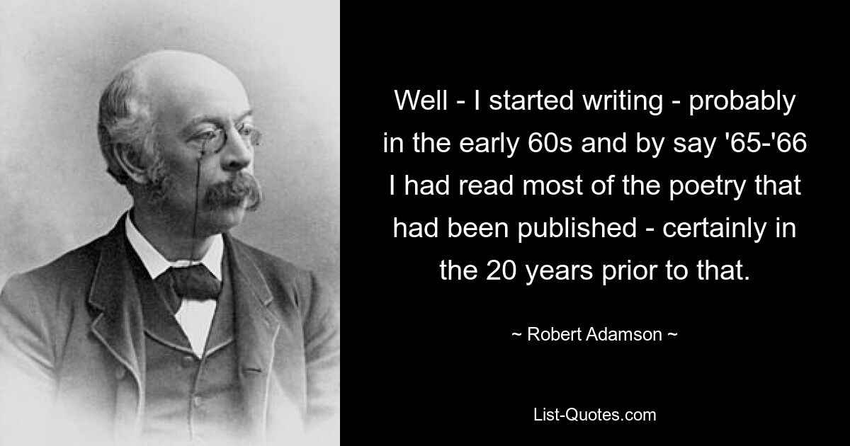 Well - I started writing - probably in the early 60s and by say '65-'66 I had read most of the poetry that had been published - certainly in the 20 years prior to that. — © Robert Adamson