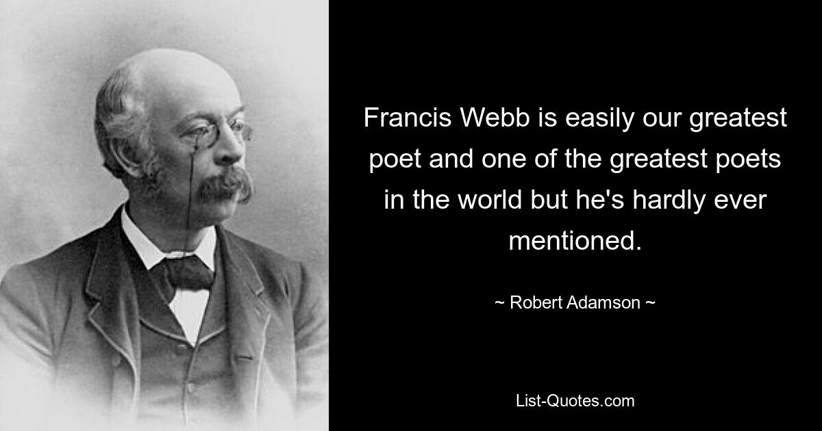 Francis Webb is easily our greatest poet and one of the greatest poets in the world but he's hardly ever mentioned. — © Robert Adamson