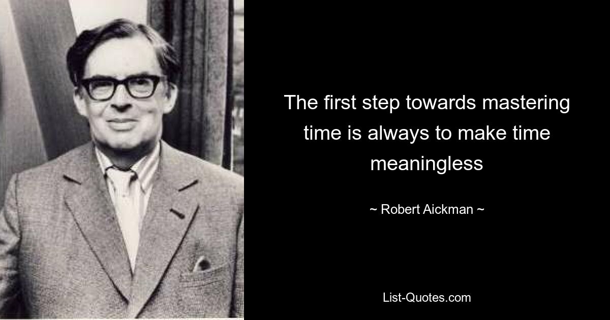 The first step towards mastering time is always to make time meaningless — © Robert Aickman