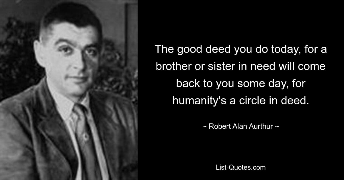 The good deed you do today, for a brother or sister in need will come back to you some day, for humanity's a circle in deed. — © Robert Alan Aurthur