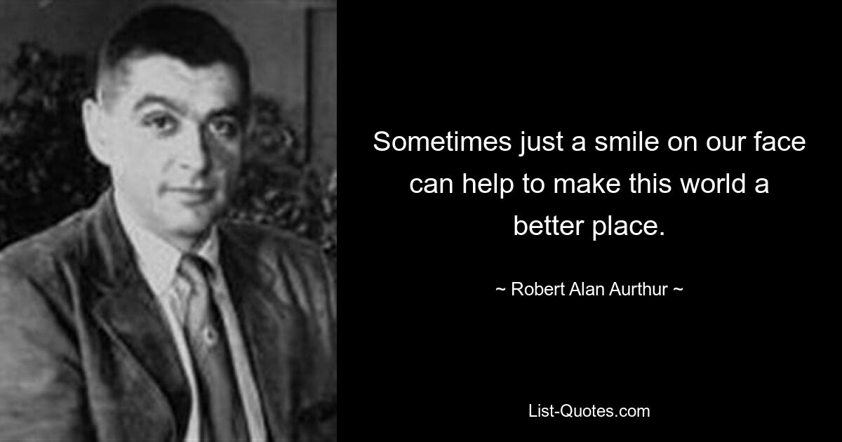 Sometimes just a smile on our face can help to make this world a better place. — © Robert Alan Aurthur