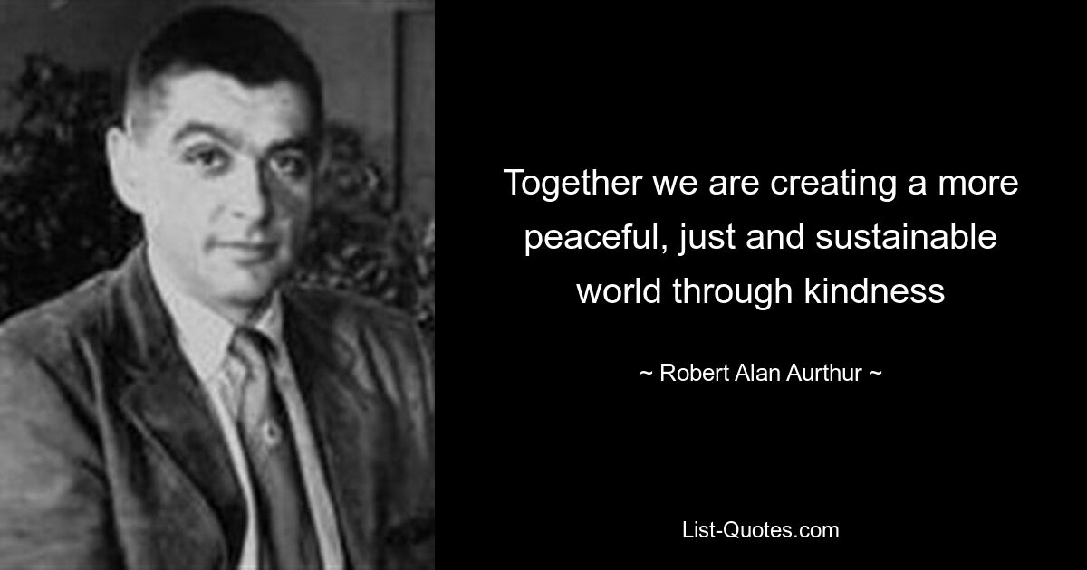 Together we are creating a more peaceful, just and sustainable world through kindness — © Robert Alan Aurthur