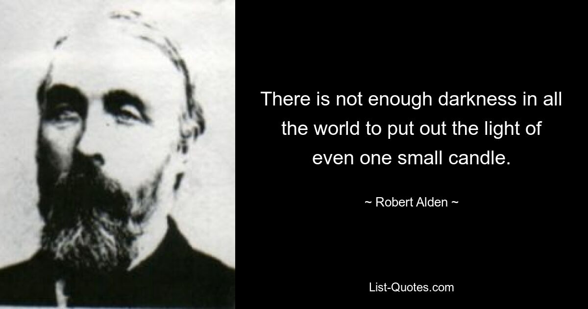 There is not enough darkness in all the world to put out the light of even one small candle. — © Robert Alden