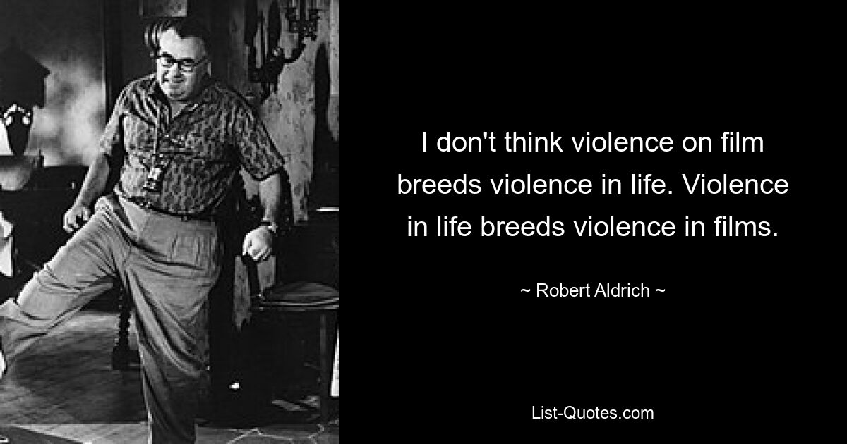 I don't think violence on film breeds violence in life. Violence in life breeds violence in films. — © Robert Aldrich