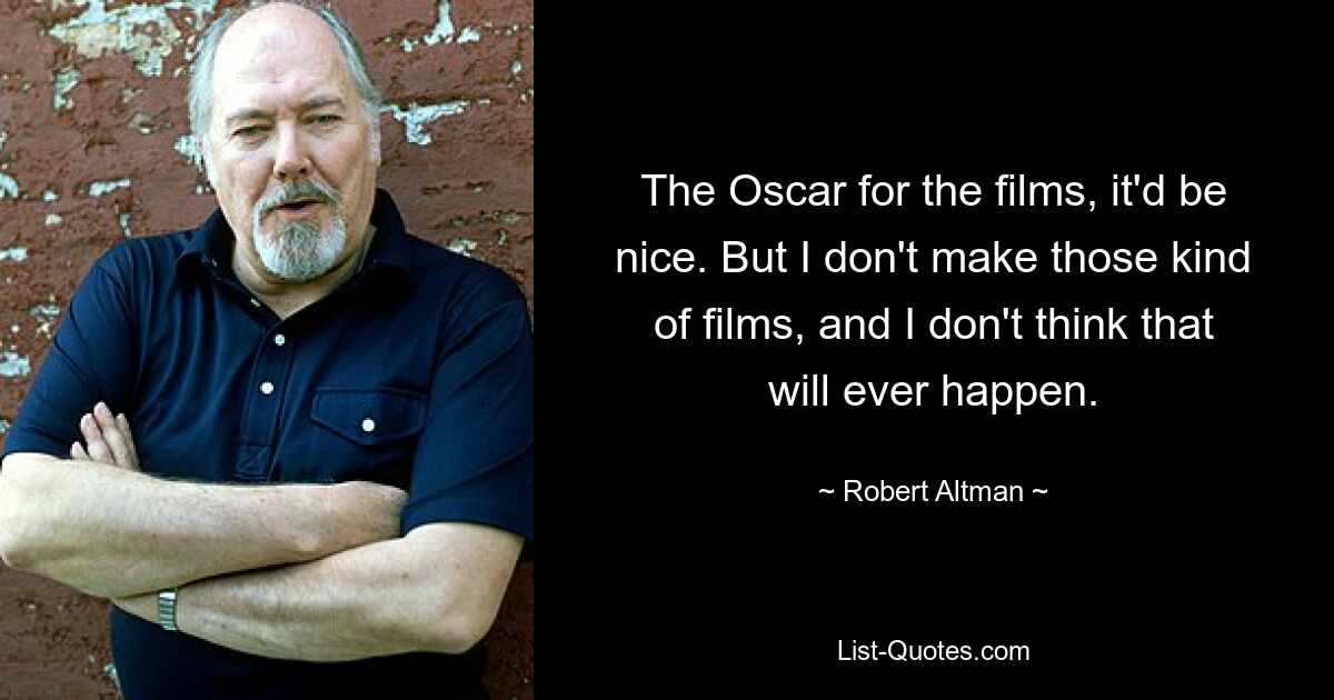 The Oscar for the films, it'd be nice. But I don't make those kind of films, and I don't think that will ever happen. — © Robert Altman