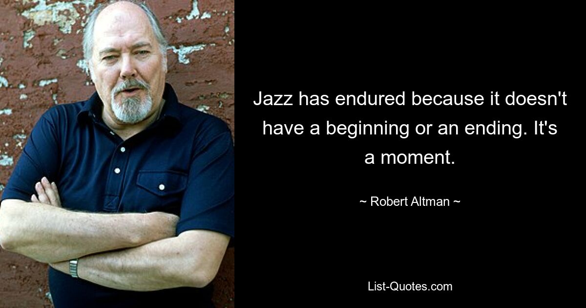 Jazz has endured because it doesn't have a beginning or an ending. It's a moment. — © Robert Altman