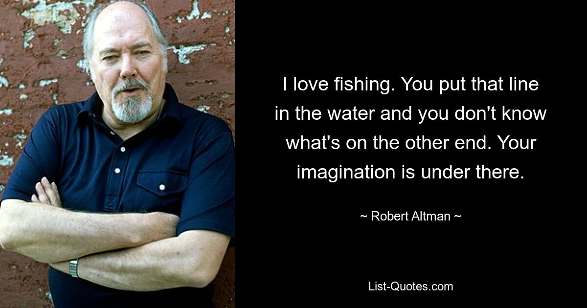 Ich liebe Angeln. Sie legen die Leine ins Wasser und wissen nicht, was sich am anderen Ende befindet. Darunter steckt Ihre Vorstellungskraft. — © Robert Altman