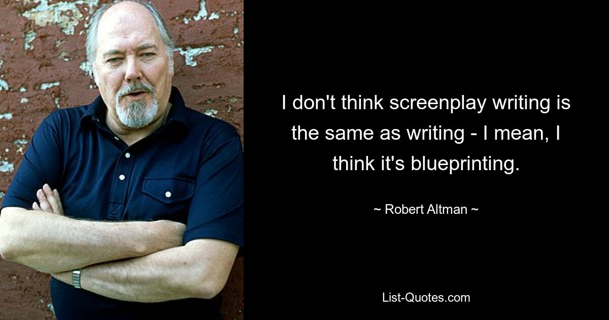 I don't think screenplay writing is the same as writing - I mean, I think it's blueprinting. — © Robert Altman