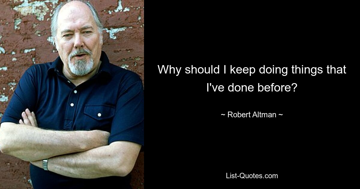 Why should I keep doing things that I've done before? — © Robert Altman