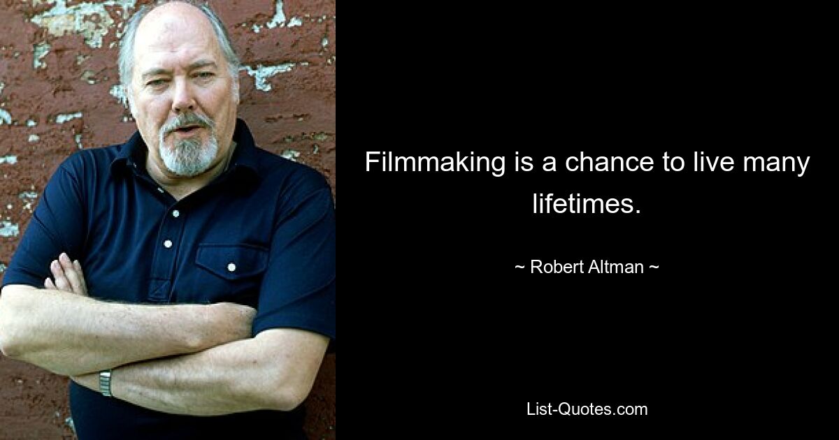 Filmmaking is a chance to live many lifetimes. — © Robert Altman