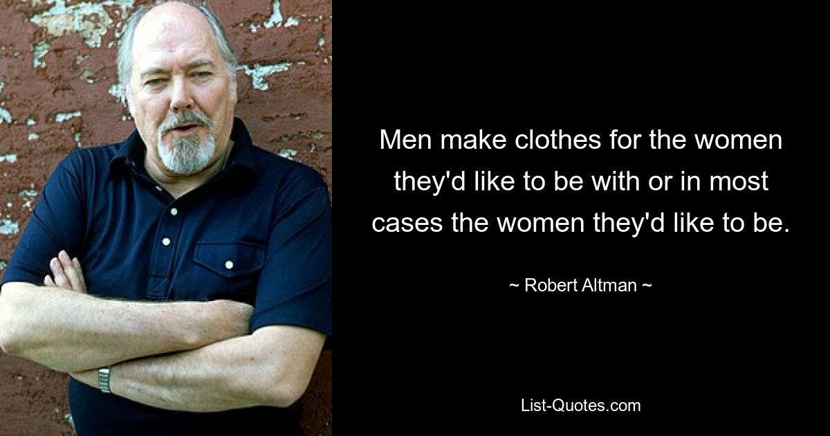 Men make clothes for the women they'd like to be with or in most cases the women they'd like to be. — © Robert Altman