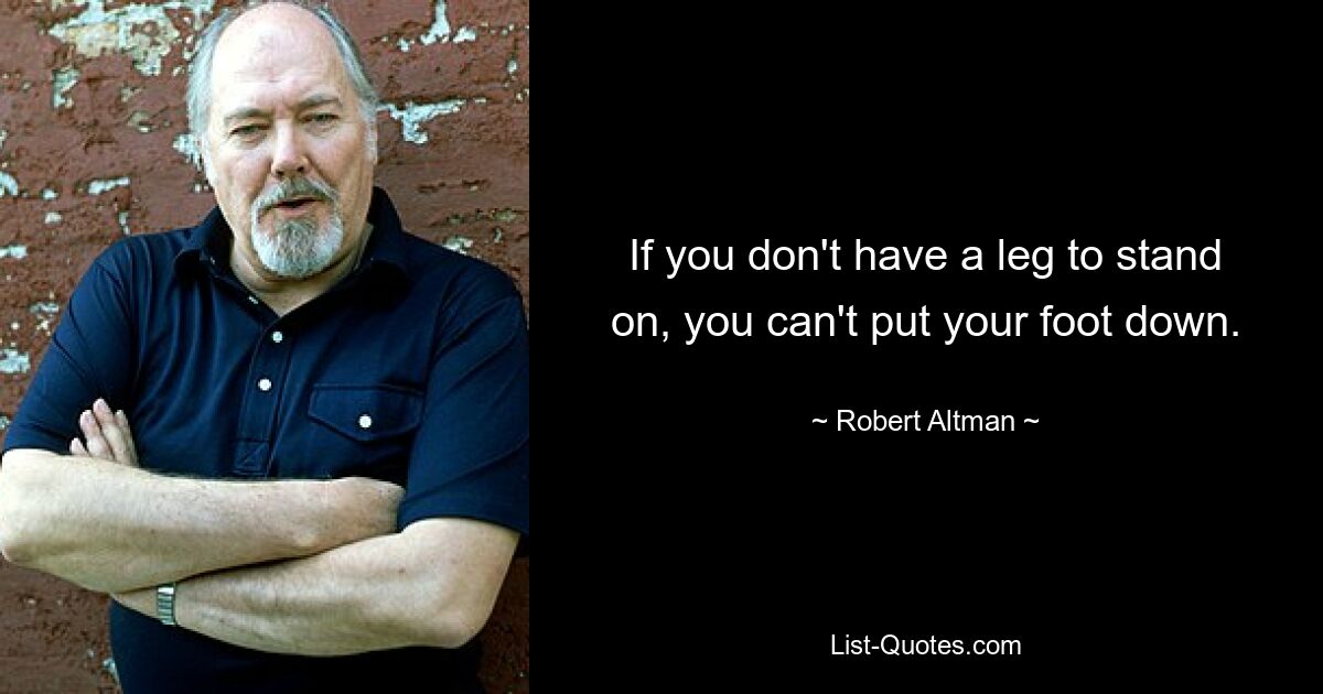 If you don't have a leg to stand on, you can't put your foot down. — © Robert Altman