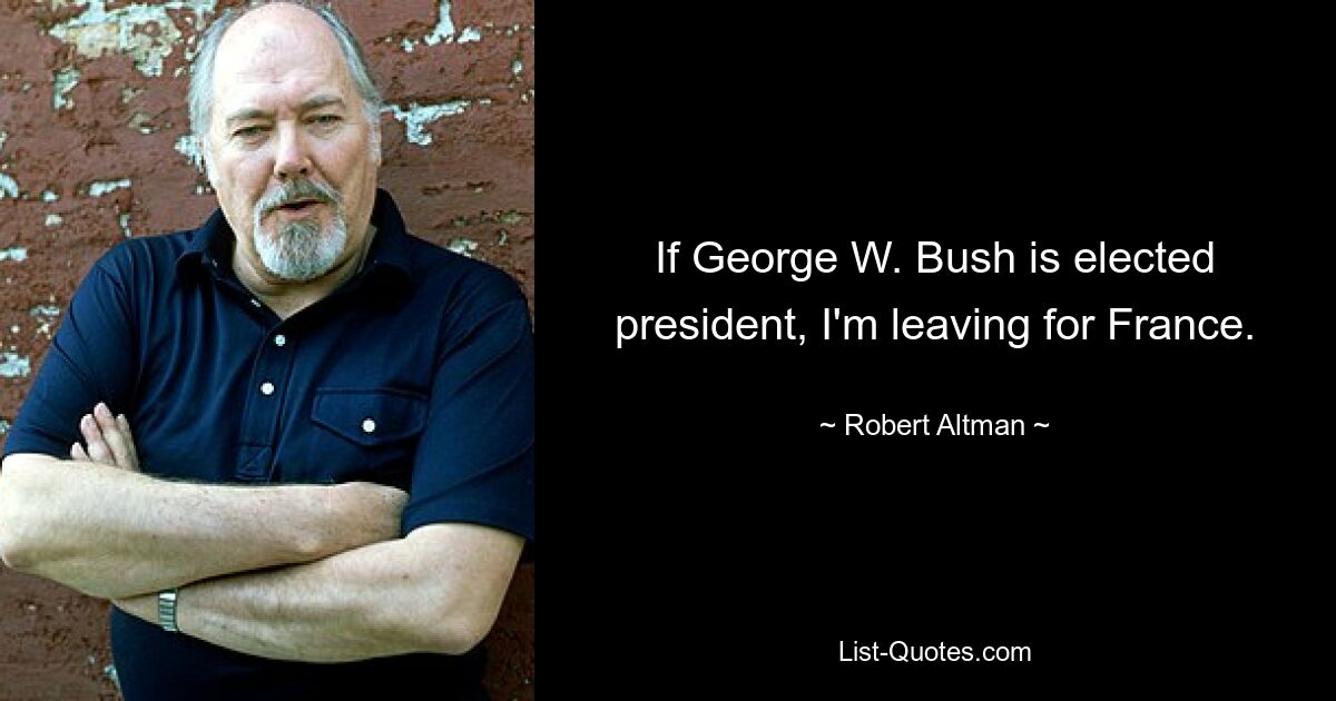 If George W. Bush is elected president, I'm leaving for France. — © Robert Altman