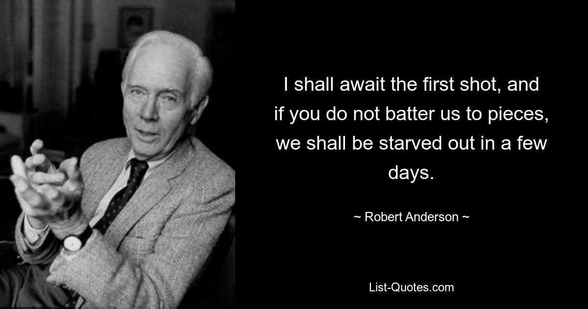 I shall await the first shot, and if you do not batter us to pieces, we shall be starved out in a few days. — © Robert Anderson