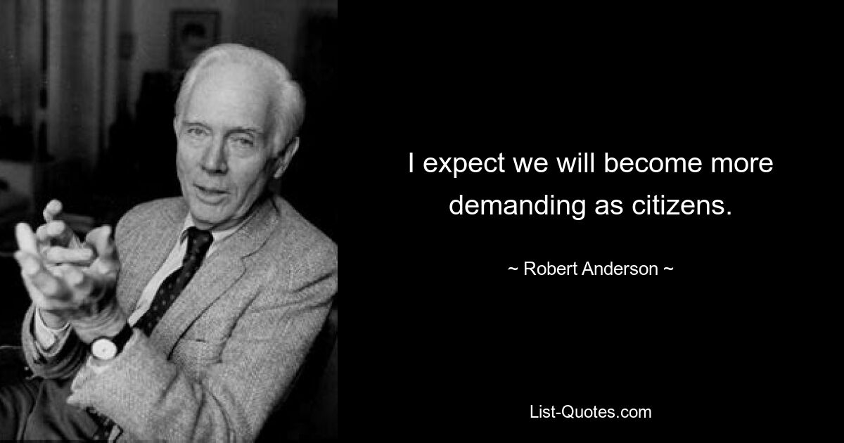 I expect we will become more demanding as citizens. — © Robert Anderson