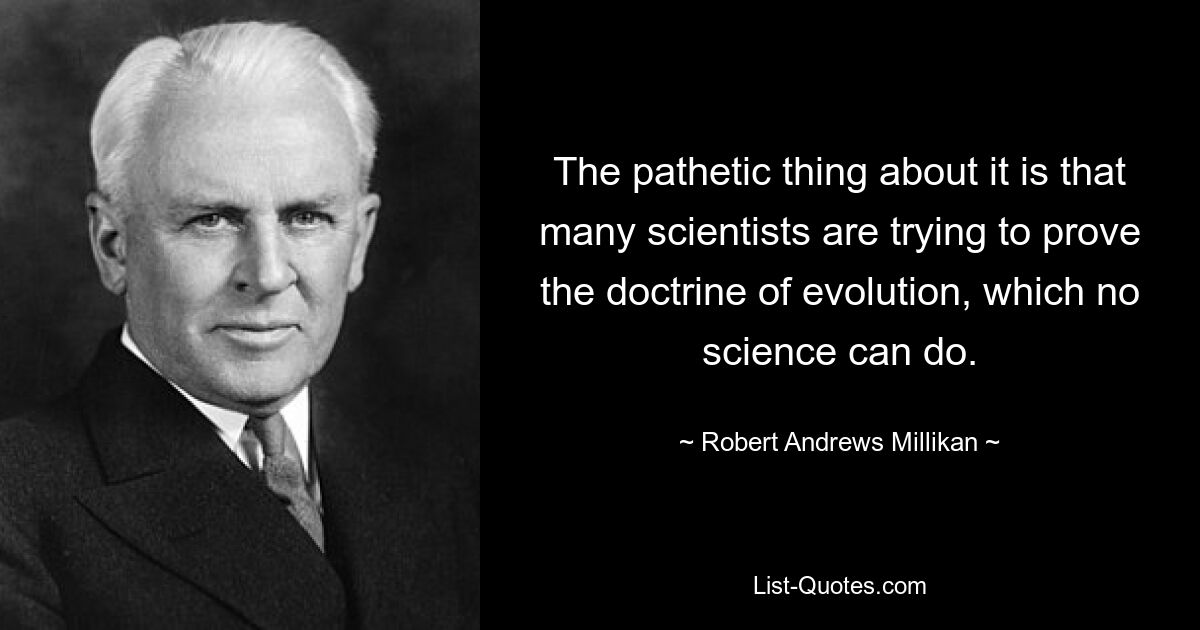 The pathetic thing about it is that many scientists are trying to prove the doctrine of evolution, which no science can do. — © Robert Andrews Millikan