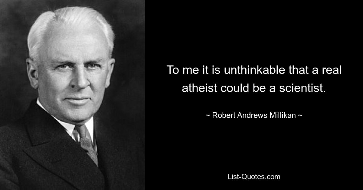 To me it is unthinkable that a real atheist could be a scientist. — © Robert Andrews Millikan