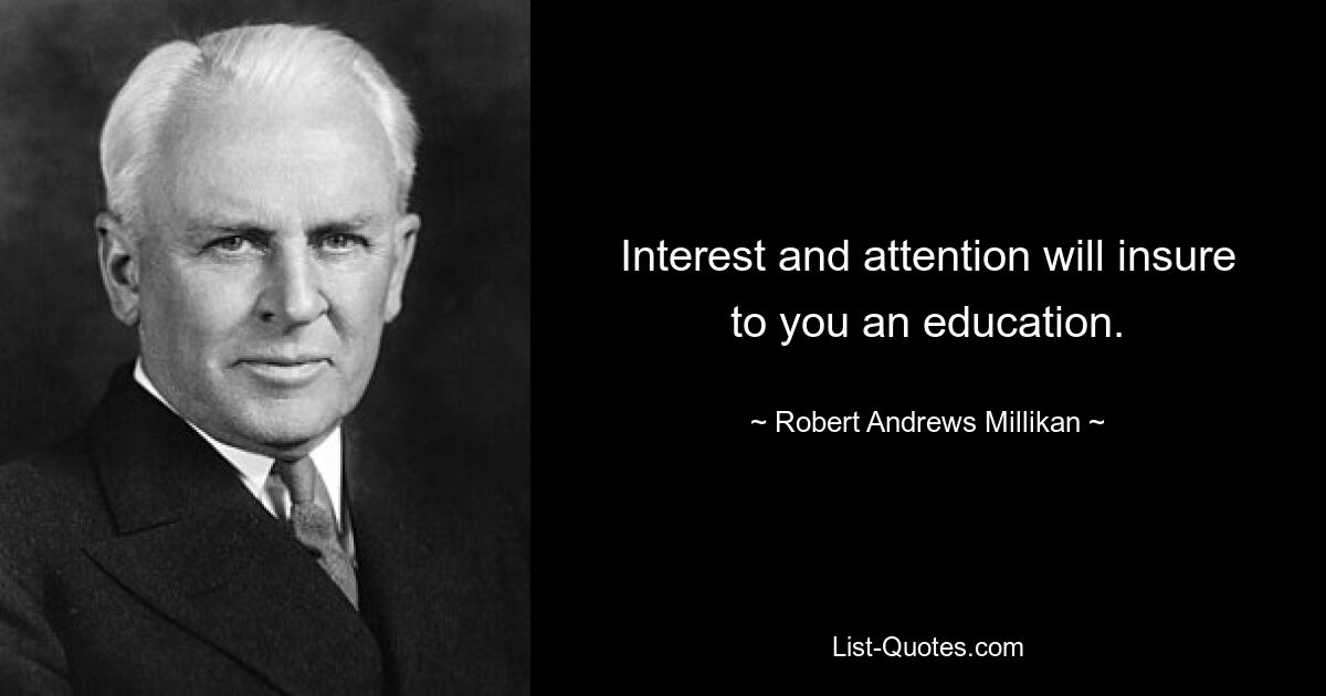 Interest and attention will insure to you an education. — © Robert Andrews Millikan