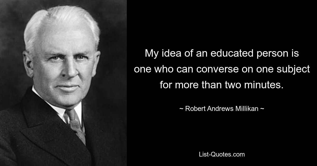 My idea of an educated person is one who can converse on one subject for more than two minutes. — © Robert Andrews Millikan