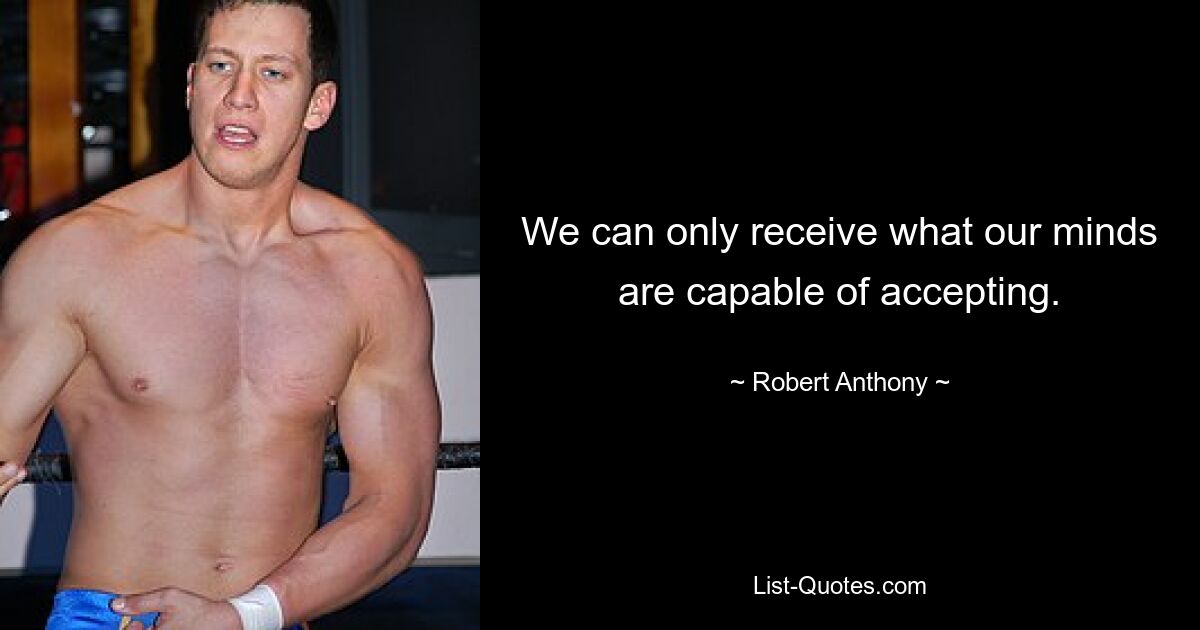 We can only receive what our minds are capable of accepting. — © Robert Anthony