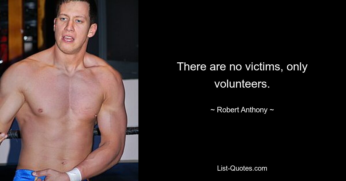 There are no victims, only volunteers. — © Robert Anthony