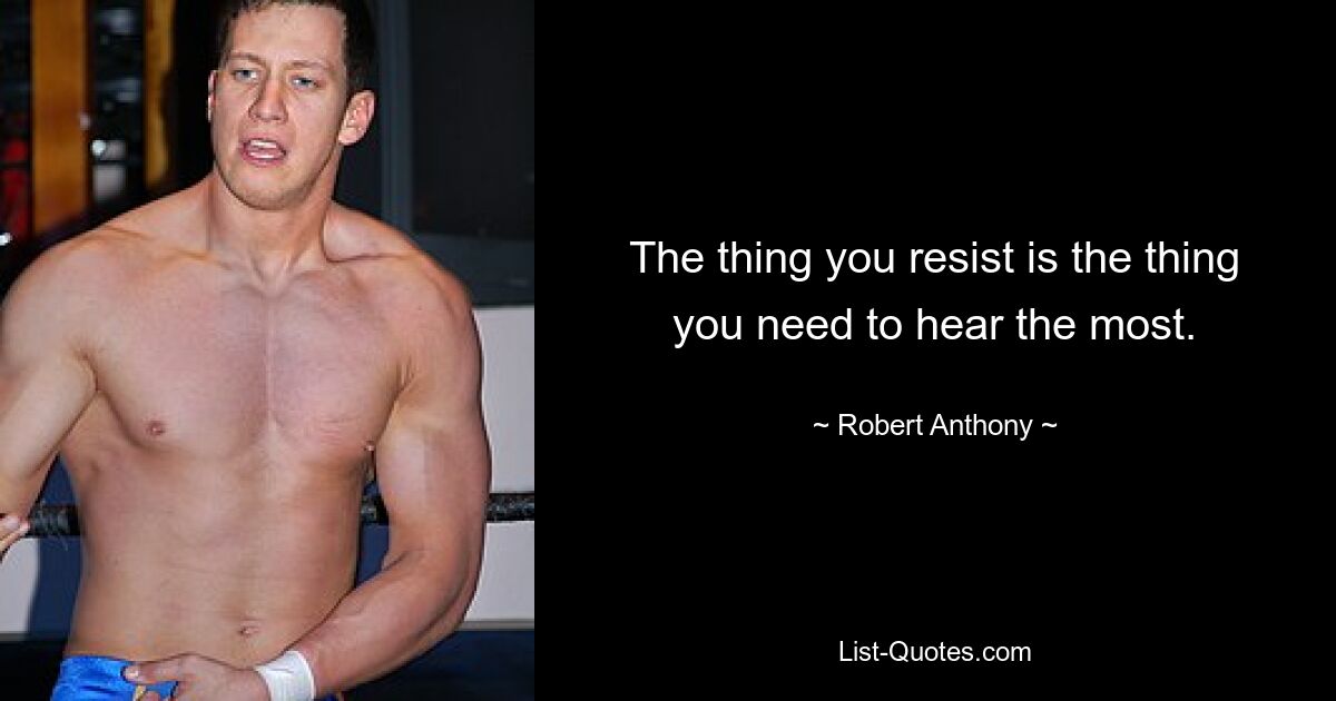 The thing you resist is the thing you need to hear the most. — © Robert Anthony