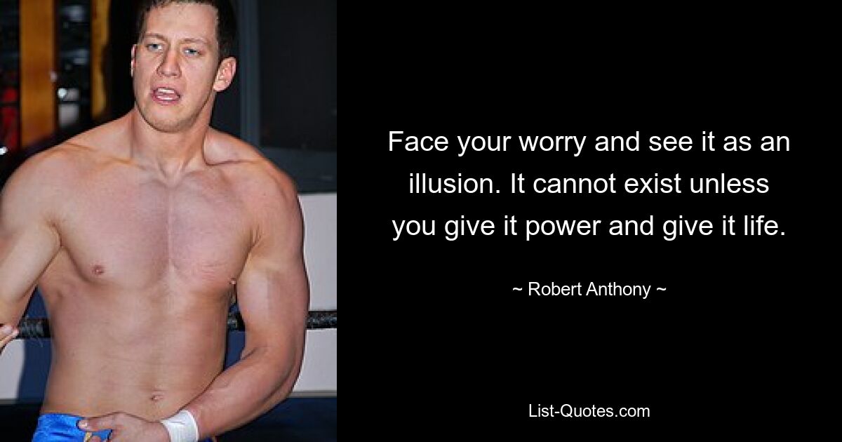 Face your worry and see it as an illusion. It cannot exist unless you give it power and give it life. — © Robert Anthony