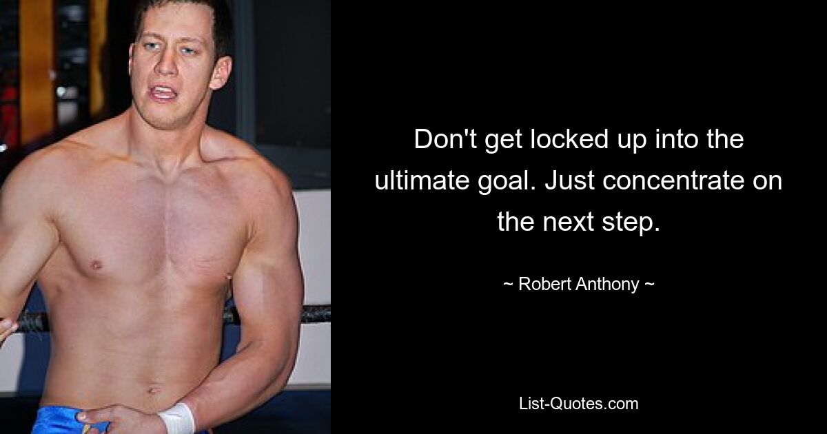 Don't get locked up into the ultimate goal. Just concentrate on the next step. — © Robert Anthony