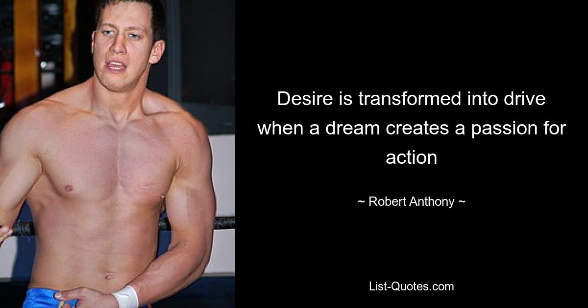 Desire is transformed into drive when a dream creates a passion for action — © Robert Anthony