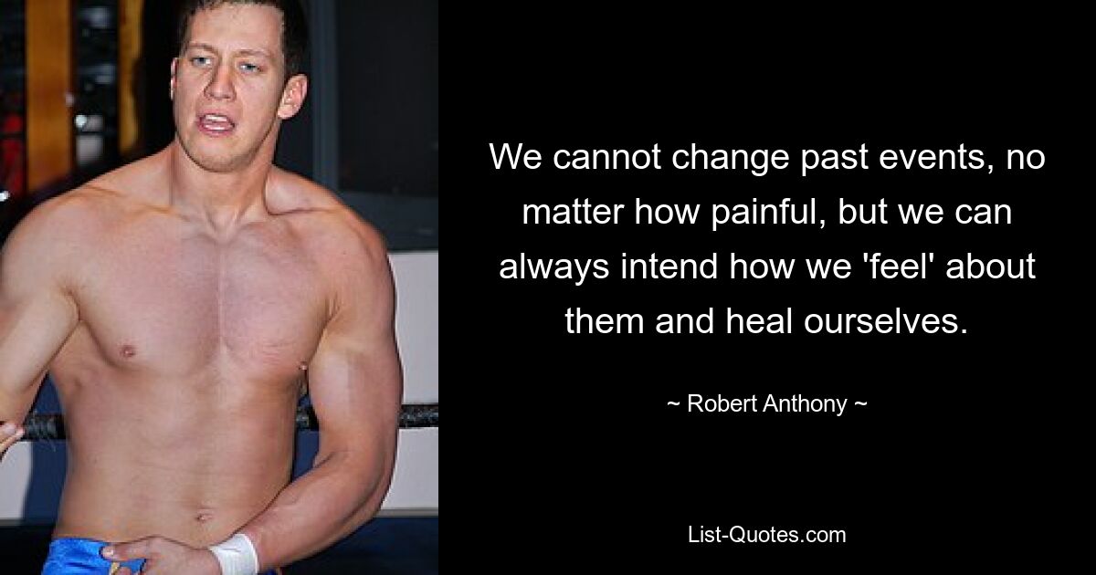 We cannot change past events, no matter how painful, but we can always intend how we 'feel' about them and heal ourselves. — © Robert Anthony