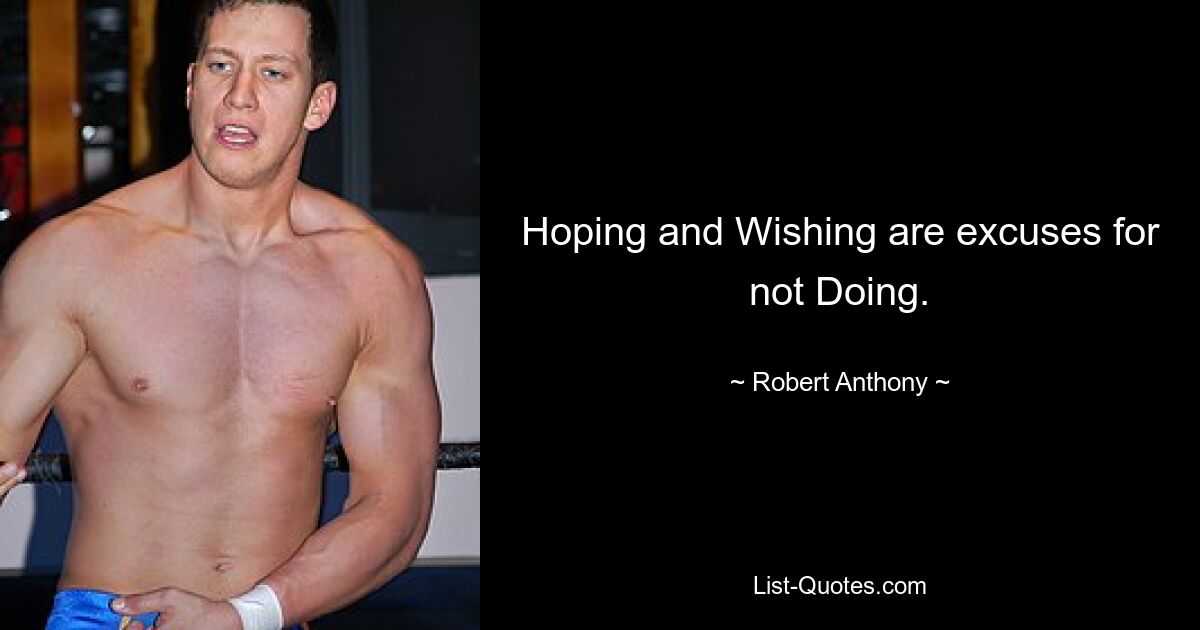 Hoping and Wishing are excuses for not Doing. — © Robert Anthony