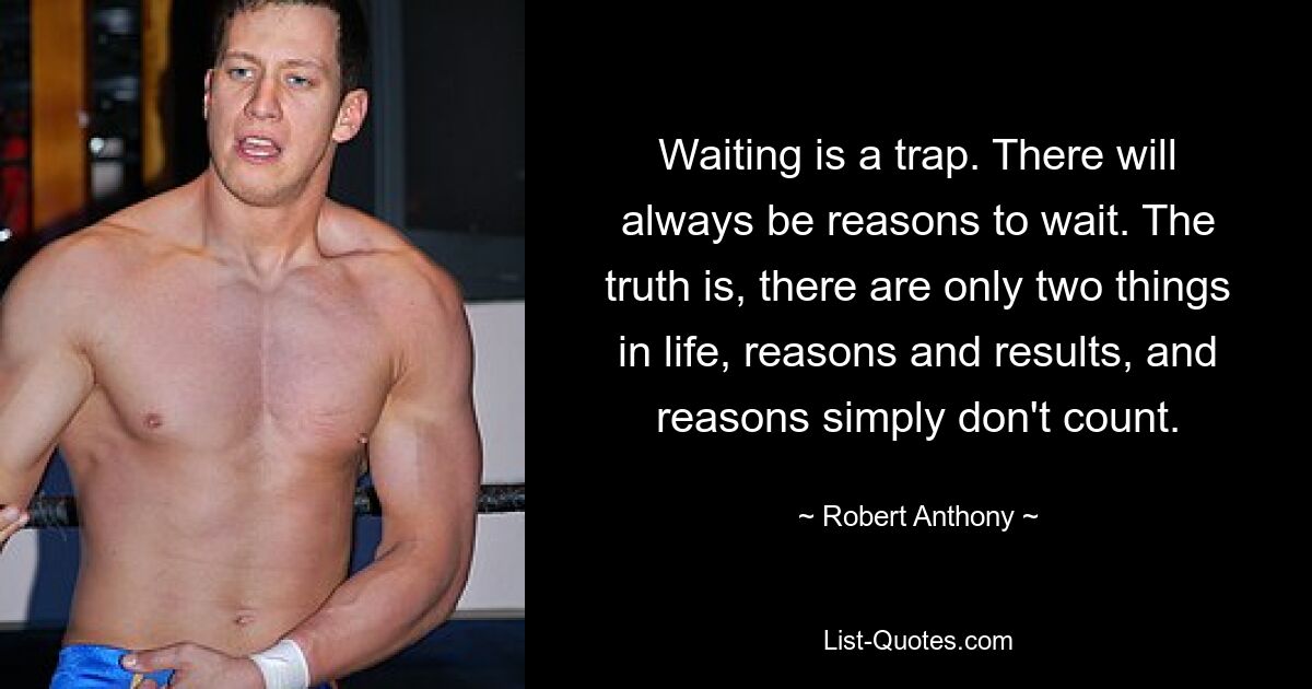 Waiting is a trap. There will always be reasons to wait. The truth is, there are only two things in life, reasons and results, and reasons simply don't count. — © Robert Anthony