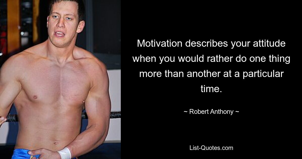 Motivation describes your attitude when you would rather do one thing more than another at a particular time. — © Robert Anthony