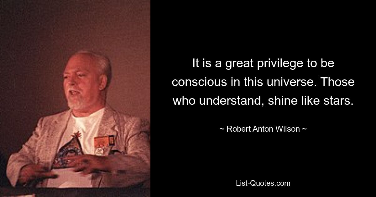 It is a great privilege to be conscious in this universe. Those who understand, shine like stars. — © Robert Anton Wilson