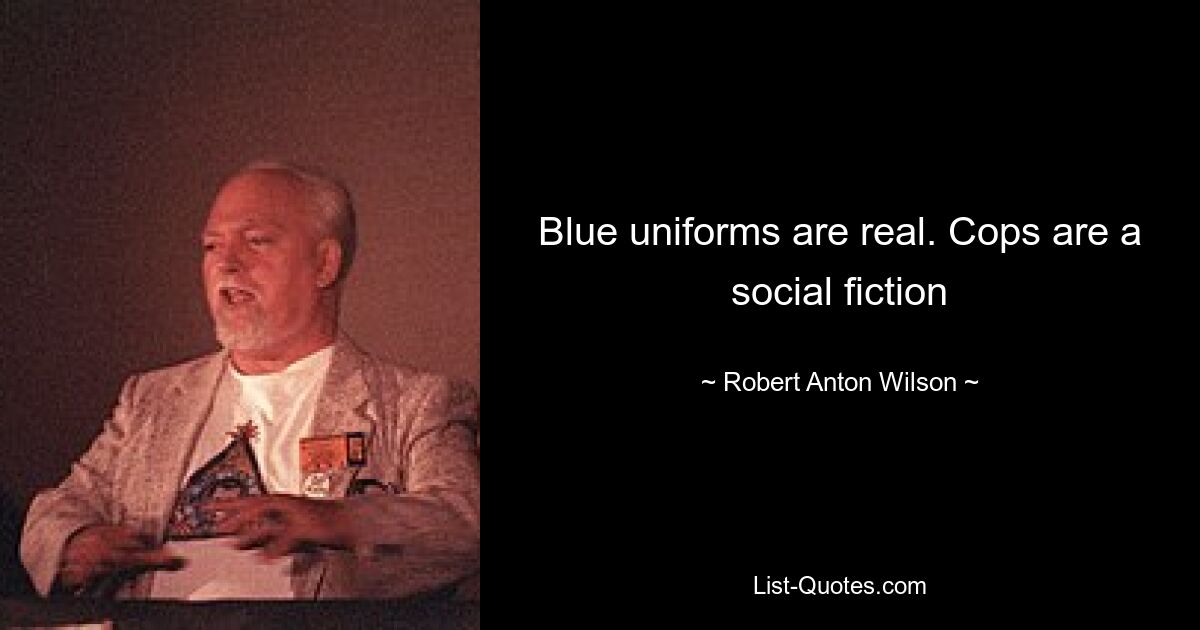 Blue uniforms are real. Cops are a social fiction — © Robert Anton Wilson