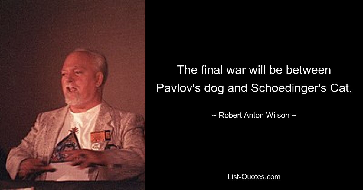 The final war will be between Pavlov's dog and Schoedinger's Cat. — © Robert Anton Wilson