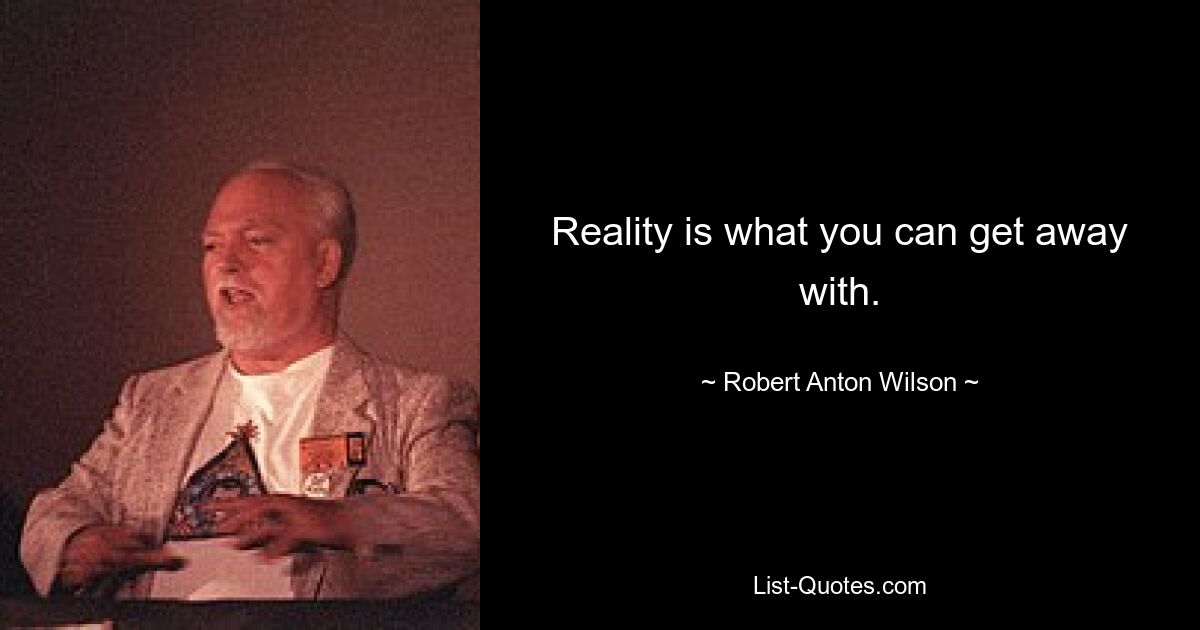 Reality is what you can get away with. — © Robert Anton Wilson