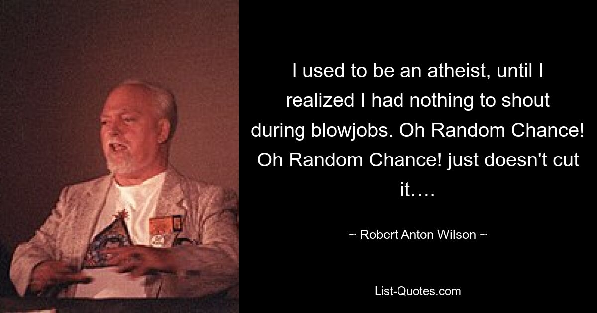 I used to be an atheist, until I realized I had nothing to shout during blowjobs. Oh Random Chance! Oh Random Chance! just doesn't cut it…. — © Robert Anton Wilson