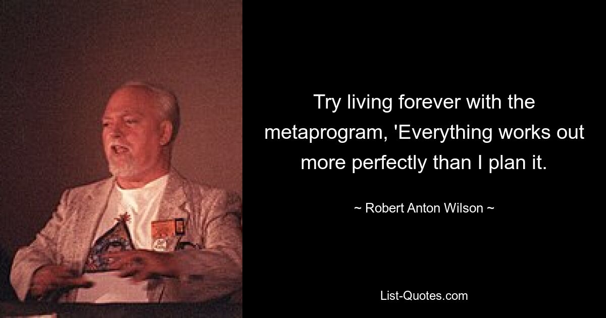 Try living forever with the metaprogram, 'Everything works out more perfectly than I plan it. — © Robert Anton Wilson