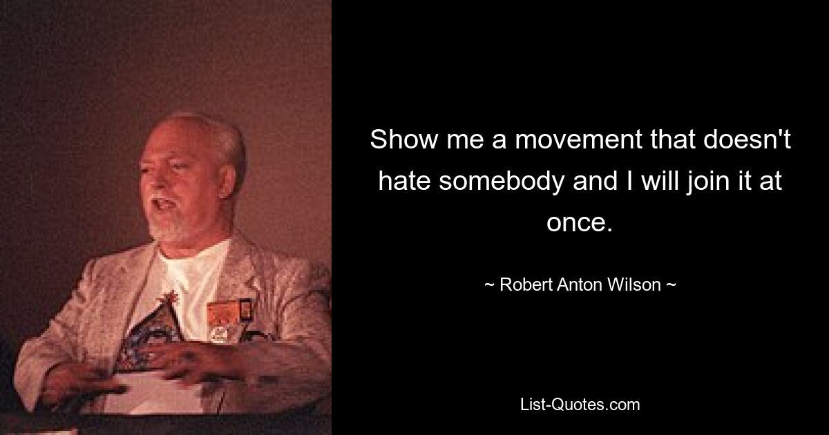 Show me a movement that doesn't hate somebody and I will join it at once. — © Robert Anton Wilson