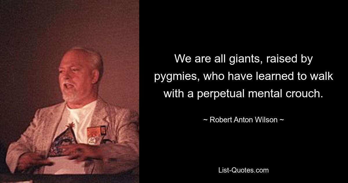 We are all giants, raised by pygmies, who have learned to walk with a perpetual mental crouch. — © Robert Anton Wilson