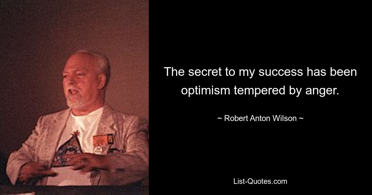 The secret to my success has been optimism tempered by anger. — © Robert Anton Wilson