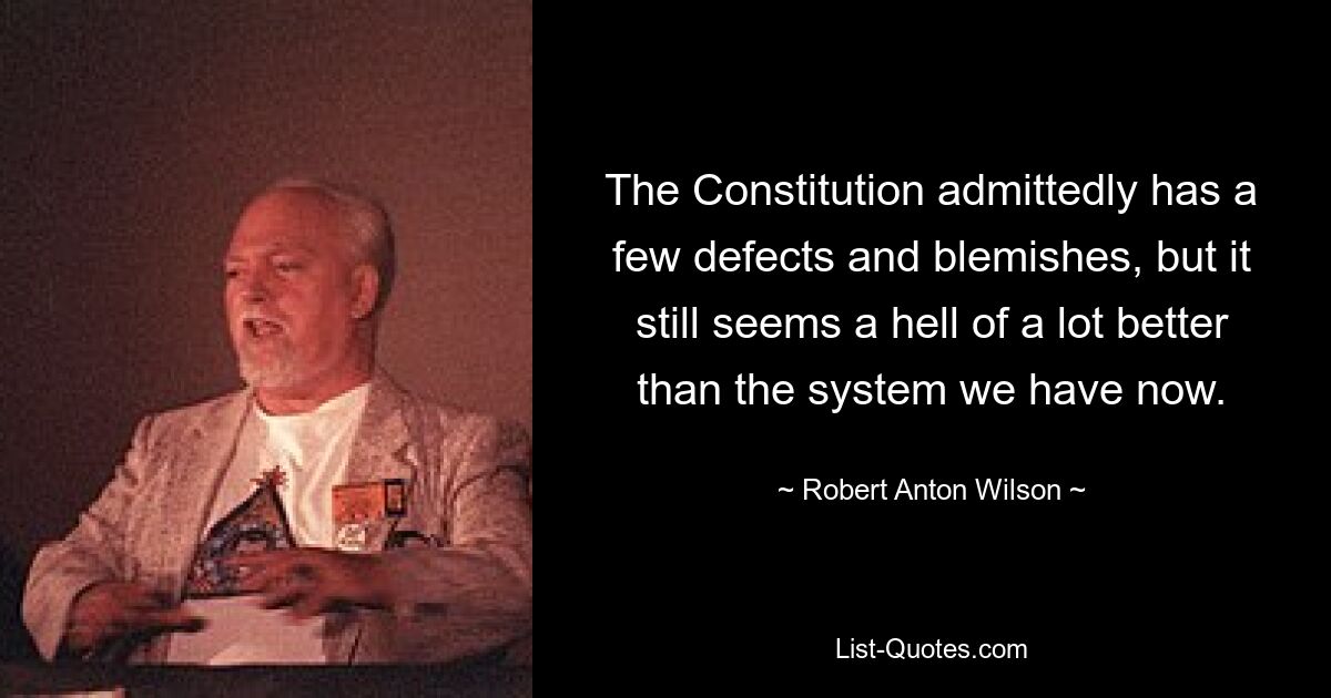 The Constitution admittedly has a few defects and blemishes, but it still seems a hell of a lot better than the system we have now. — © Robert Anton Wilson