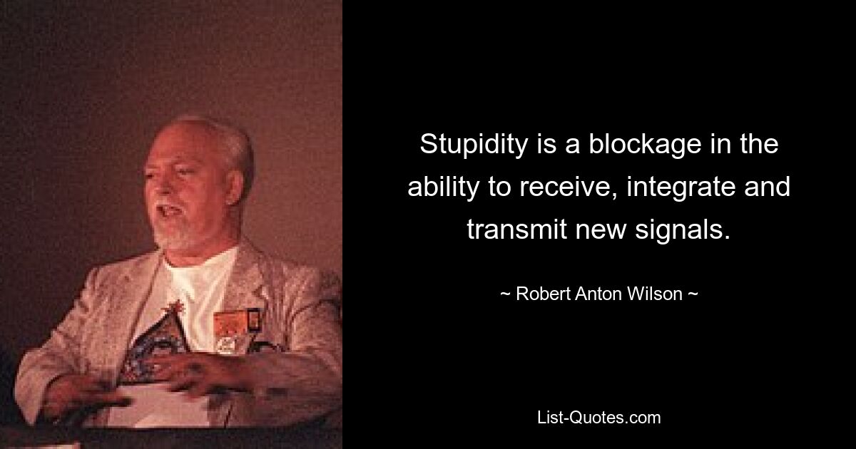 Stupidity is a blockage in the ability to receive, integrate and transmit new signals. — © Robert Anton Wilson