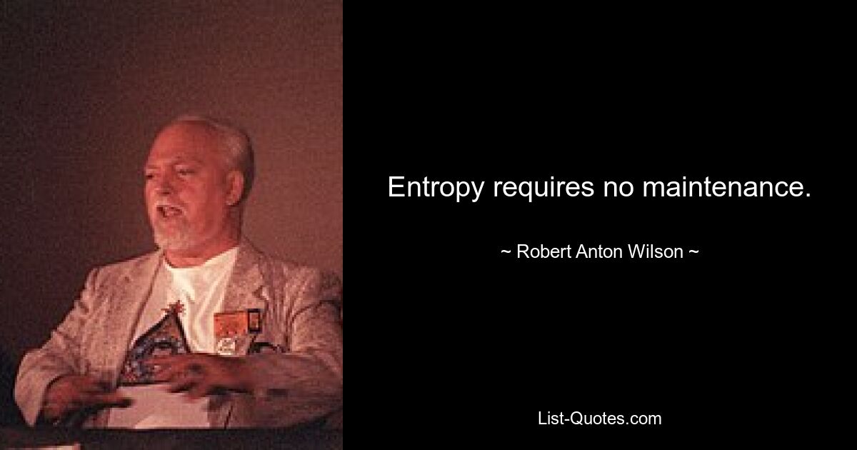 Entropy requires no maintenance. — © Robert Anton Wilson