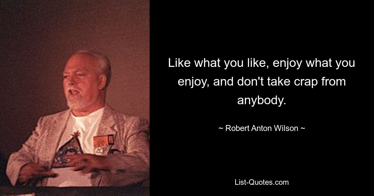 Like what you like, enjoy what you enjoy, and don't take crap from anybody. — © Robert Anton Wilson