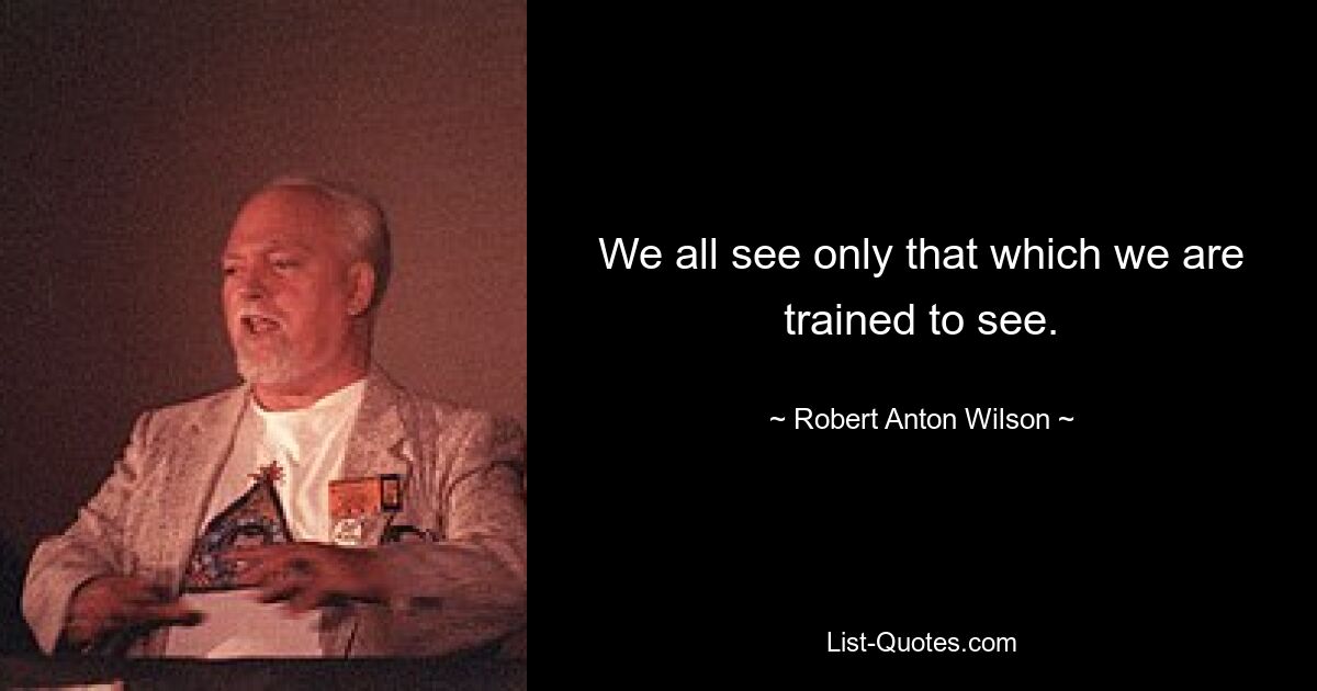 We all see only that which we are trained to see. — © Robert Anton Wilson