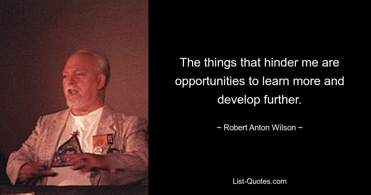 The things that hinder me are opportunities to learn more and develop further. — © Robert Anton Wilson