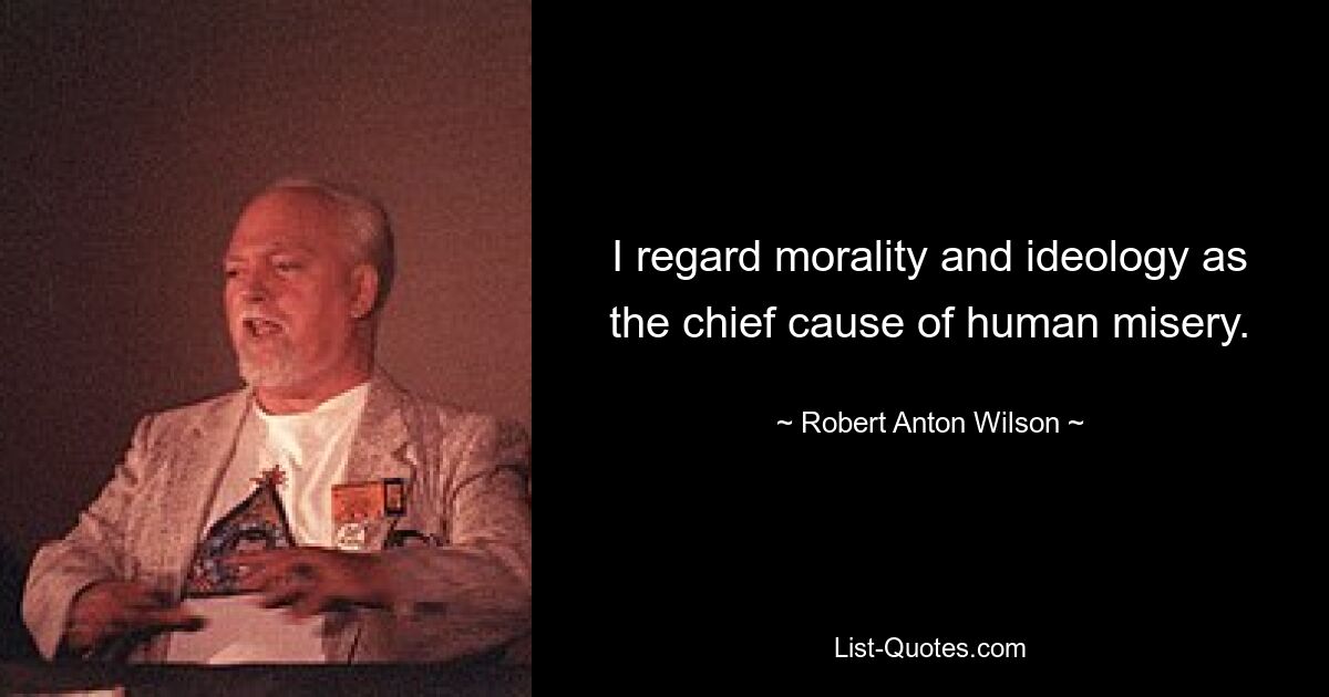 I regard morality and ideology as the chief cause of human misery. — © Robert Anton Wilson